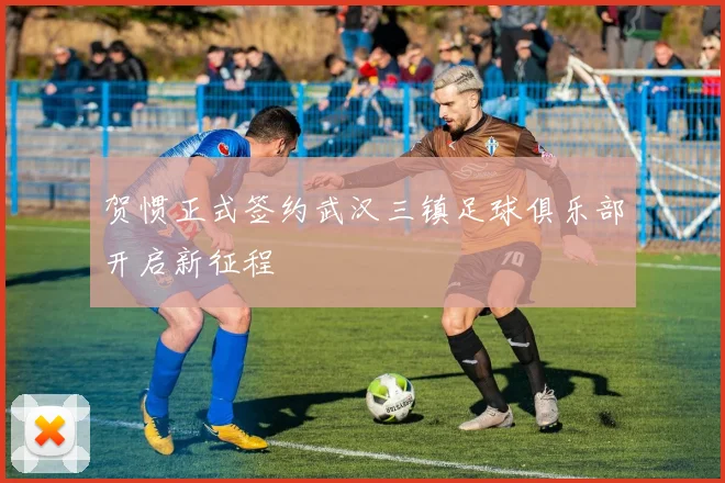 贺惯正式签约武汉三镇足球俱乐部开启新征程