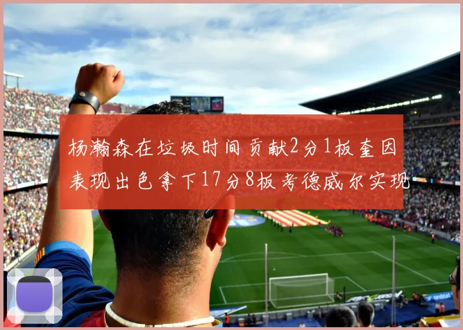 杨瀚森在垃圾时间贡献2分1板奎因表现出色拿下17分8板考德威尔实现双双14板转正