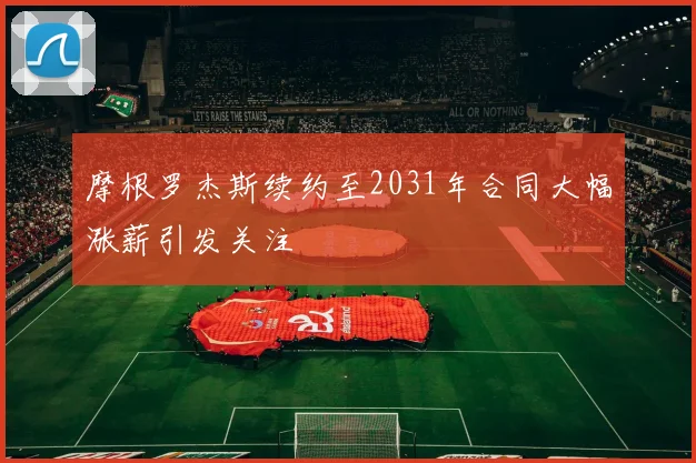 摩根罗杰斯续约至2031年合同大幅涨薪引发关注