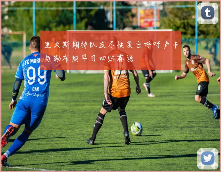 里夫斯期待队友尽快复出呼吁卢卡与勒布朗早日回归赛场