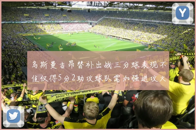 乌斯曼吉昂替补出战三分球表现不佳仅得5分2助攻球队需加强进攻火力