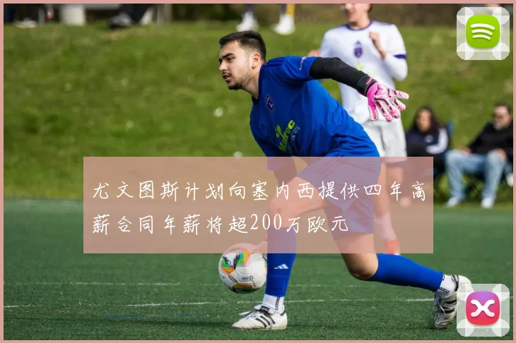 尤文图斯计划向塞内西提供四年高薪合同年薪将超200万欧元