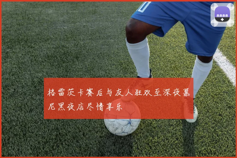 格雷茨卡赛后与友人狂欢至深夜慕尼黑夜店尽情享乐