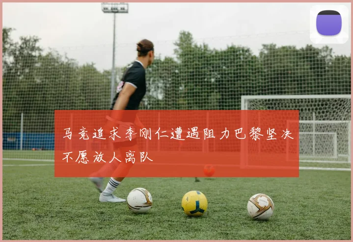 马竞追求李刚仁遭遇阻力巴黎坚决不愿放人离队