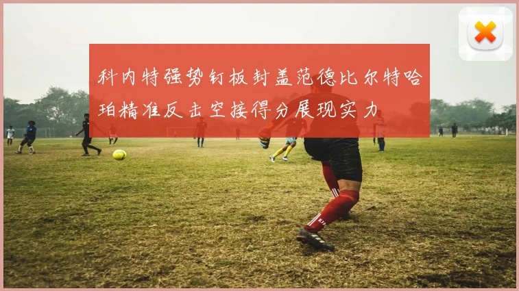 科内特强势钉板封盖范德比尔特哈珀精准反击空接得分展现实力