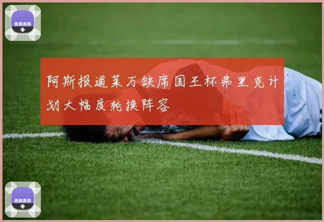 阿斯报道莱万缺席国王杯弗里克计划大幅度轮换阵容