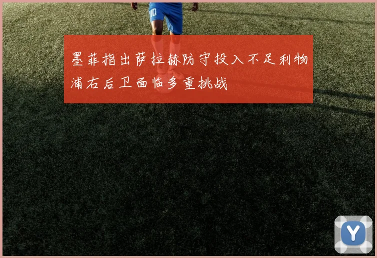 墨菲指出萨拉赫防守投入不足利物浦右后卫面临多重挑战