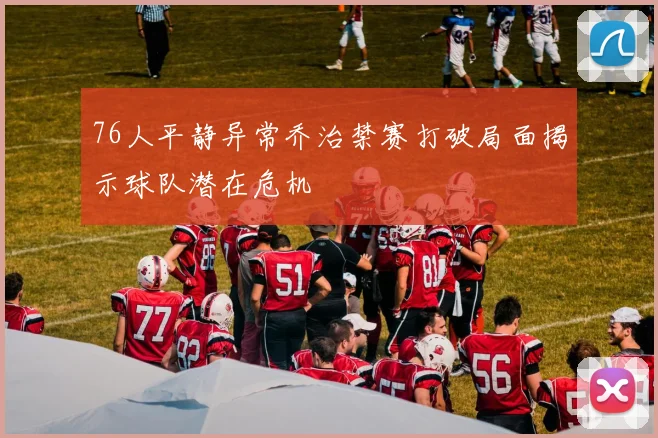 76人平静异常乔治禁赛打破局面揭示球队潜在危机