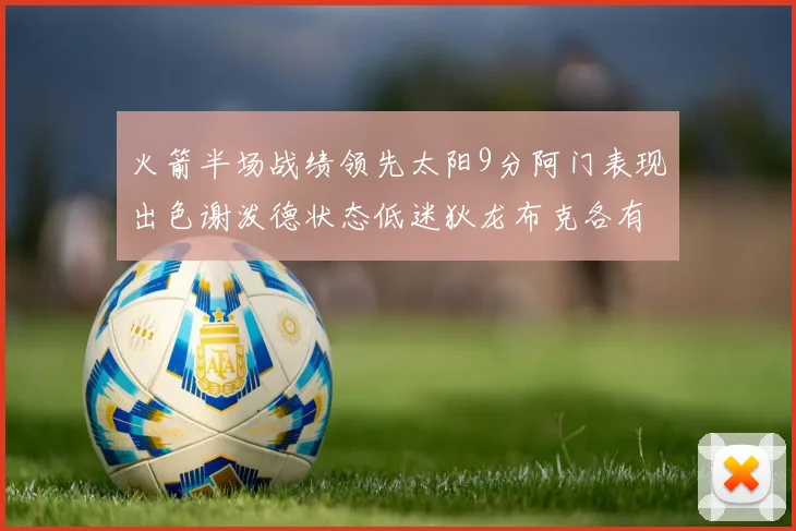 火箭半场战绩领先太阳9分阿门表现出色谢泼德状态低迷狄龙布克各有贡献