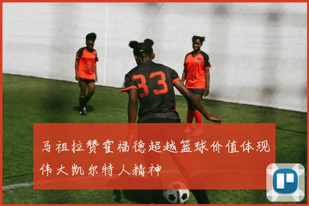 马祖拉赞霍福德超越篮球价值体现伟大凯尔特人精神