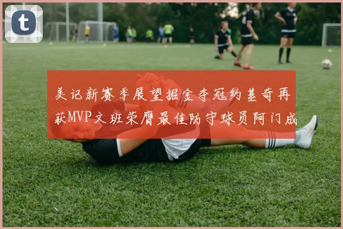 美记新赛季展望掘金夺冠约基奇再获MVP文班荣膺最佳防守球员阿门成进步最快球员