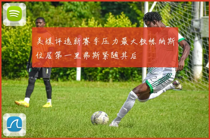 美媒评选新赛季压力最大教练纳斯位居第一里弗斯紧随其后