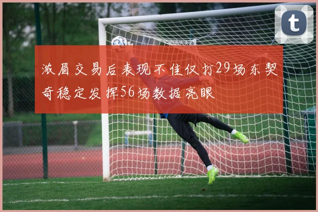 浓眉交易后表现不佳仅打29场东契奇稳定发挥56场数据亮眼