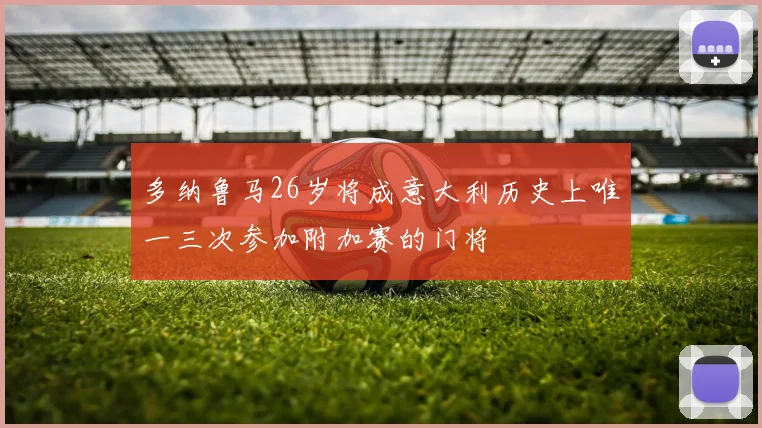多纳鲁马26岁将成意大利历史上唯一三次参加附加赛的门将
