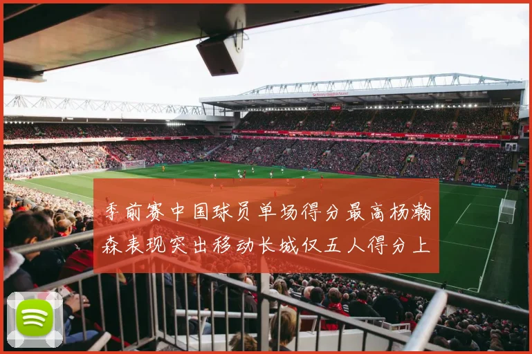 季前赛中国球员单场得分最高杨瀚森表现突出移动长城仅五人得分上双