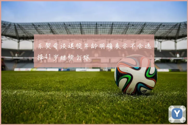 东契奇谈退役年龄明确表示不会选择41岁继续打球