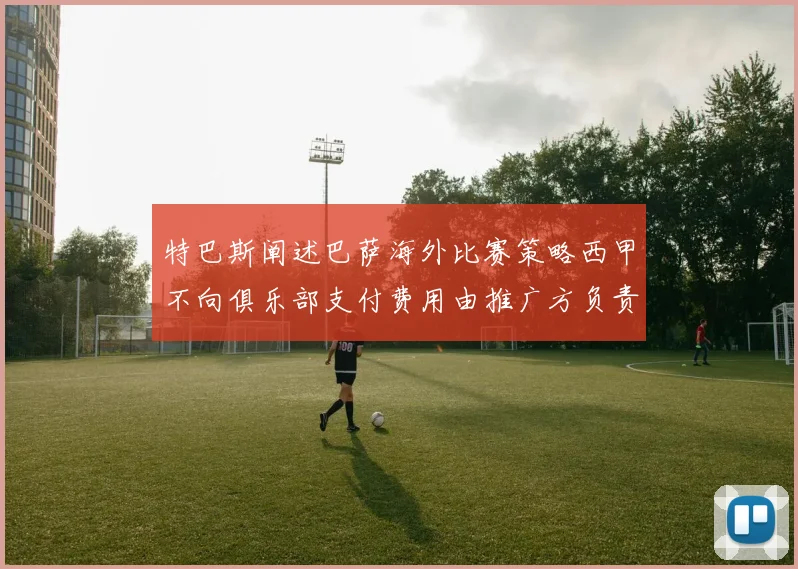 特巴斯阐述巴萨海外比赛策略西甲不向俱乐部支付费用由推广方负责协调