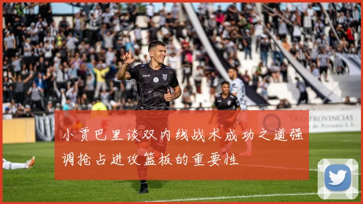 小贾巴里谈双内线战术成功之道强调抢占进攻篮板的重要性