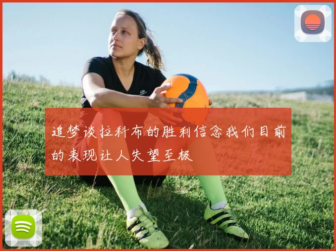 追梦谈拉科布的胜利信念我们目前的表现让人失望至极