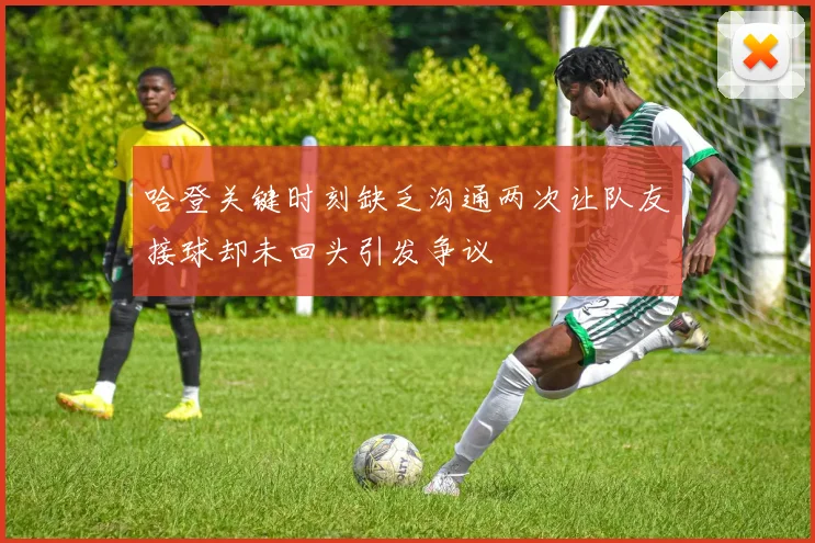 哈登关键时刻缺乏沟通两次让队友接球却未回头引发争议